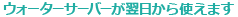 ウォーターサーバーが翌日から使えます