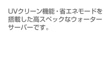 UV除菌、省エネ機能を搭載した高スペックなウォーターサーバーです。