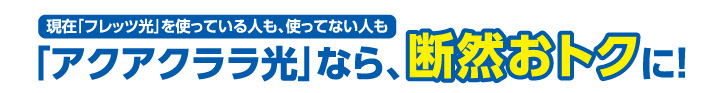 「アクアクララ光」なら、断然おトクに！